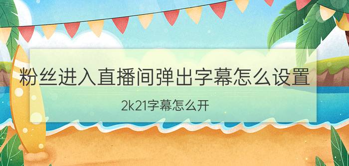 粉丝进入直播间弹出字幕怎么设置 2k21字幕怎么开？